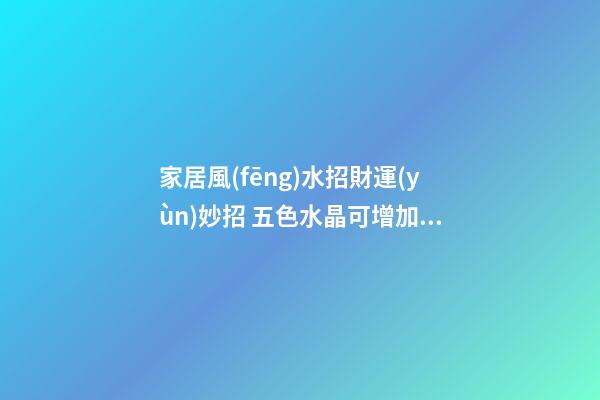 家居風(fēng)水招財運(yùn)妙招 五色水晶可增加你的貴人緣